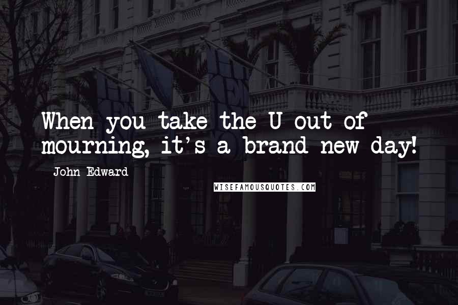 John Edward Quotes: When you take the U out of mourning, it's a brand new day!