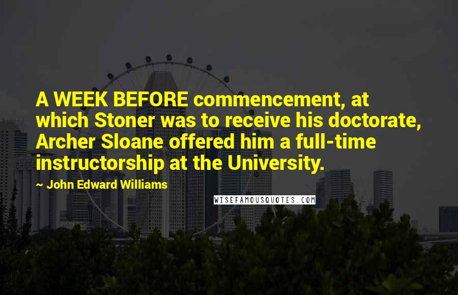 John Edward Williams Quotes: A WEEK BEFORE commencement, at which Stoner was to receive his doctorate, Archer Sloane offered him a full-time instructorship at the University.