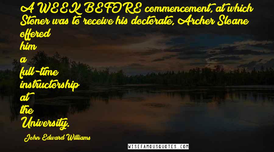 John Edward Williams Quotes: A WEEK BEFORE commencement, at which Stoner was to receive his doctorate, Archer Sloane offered him a full-time instructorship at the University.