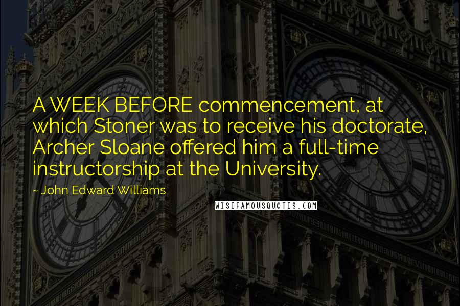 John Edward Williams Quotes: A WEEK BEFORE commencement, at which Stoner was to receive his doctorate, Archer Sloane offered him a full-time instructorship at the University.