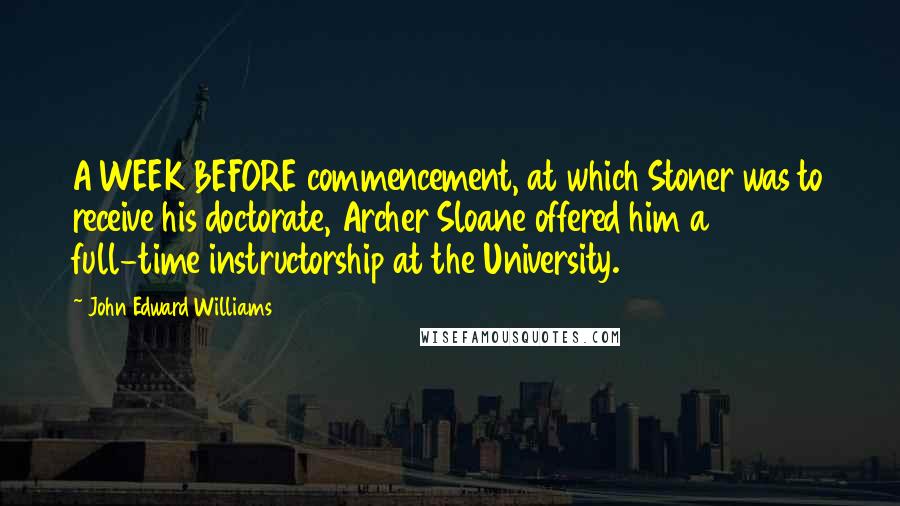 John Edward Williams Quotes: A WEEK BEFORE commencement, at which Stoner was to receive his doctorate, Archer Sloane offered him a full-time instructorship at the University.