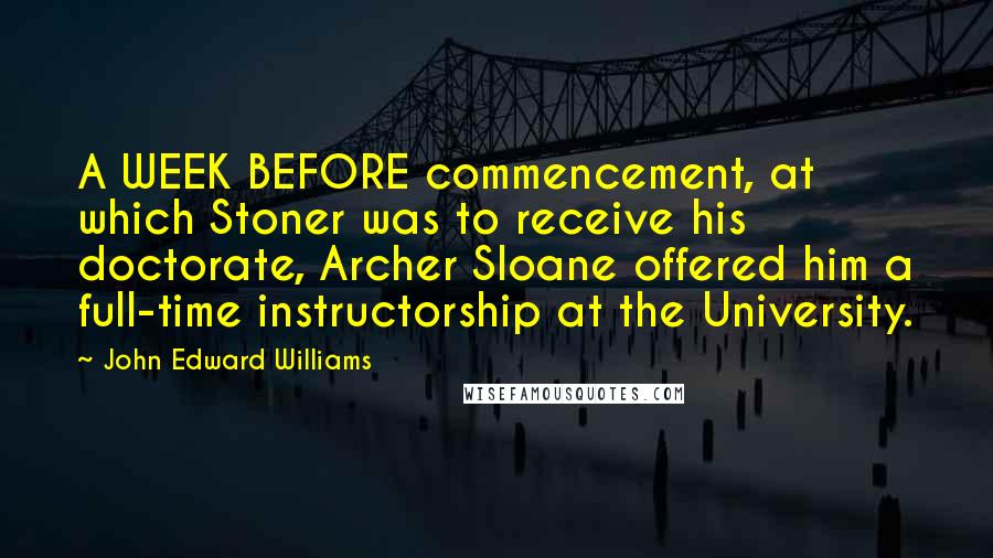 John Edward Williams Quotes: A WEEK BEFORE commencement, at which Stoner was to receive his doctorate, Archer Sloane offered him a full-time instructorship at the University.