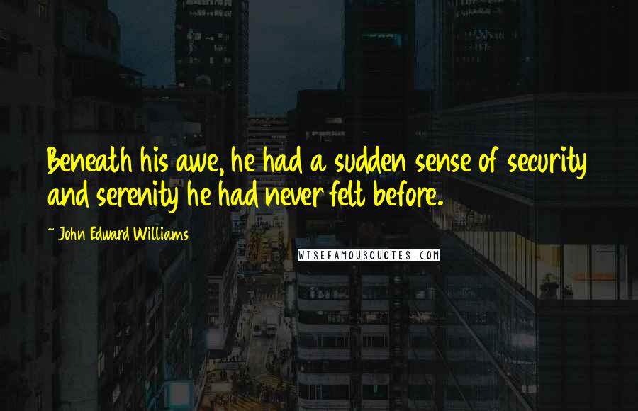 John Edward Williams Quotes: Beneath his awe, he had a sudden sense of security and serenity he had never felt before.