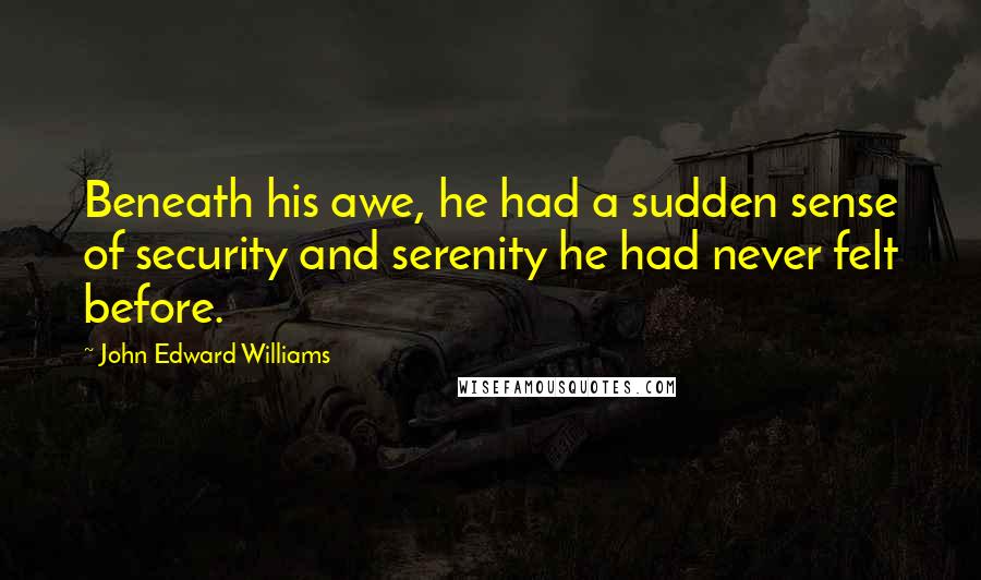 John Edward Williams Quotes: Beneath his awe, he had a sudden sense of security and serenity he had never felt before.