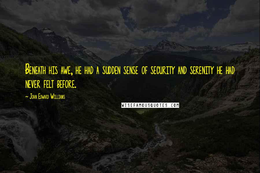 John Edward Williams Quotes: Beneath his awe, he had a sudden sense of security and serenity he had never felt before.