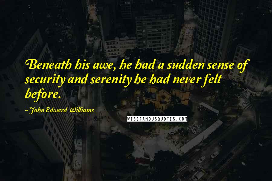 John Edward Williams Quotes: Beneath his awe, he had a sudden sense of security and serenity he had never felt before.