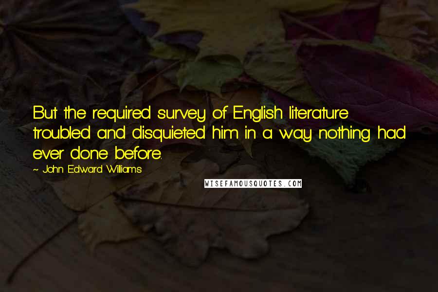 John Edward Williams Quotes: But the required survey of English literature troubled and disquieted him in a way nothing had ever done before.