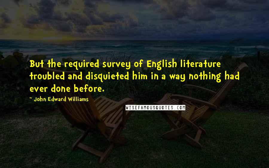 John Edward Williams Quotes: But the required survey of English literature troubled and disquieted him in a way nothing had ever done before.