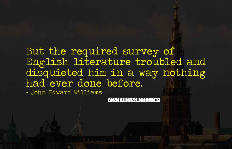 John Edward Williams Quotes: But the required survey of English literature troubled and disquieted him in a way nothing had ever done before.