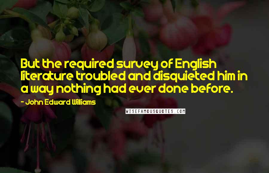 John Edward Williams Quotes: But the required survey of English literature troubled and disquieted him in a way nothing had ever done before.