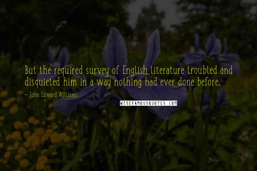 John Edward Williams Quotes: But the required survey of English literature troubled and disquieted him in a way nothing had ever done before.