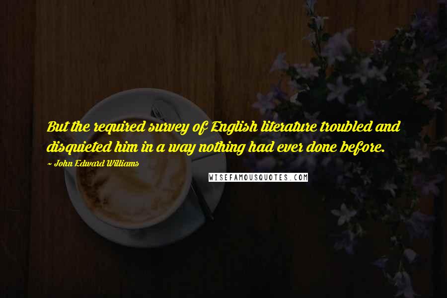 John Edward Williams Quotes: But the required survey of English literature troubled and disquieted him in a way nothing had ever done before.