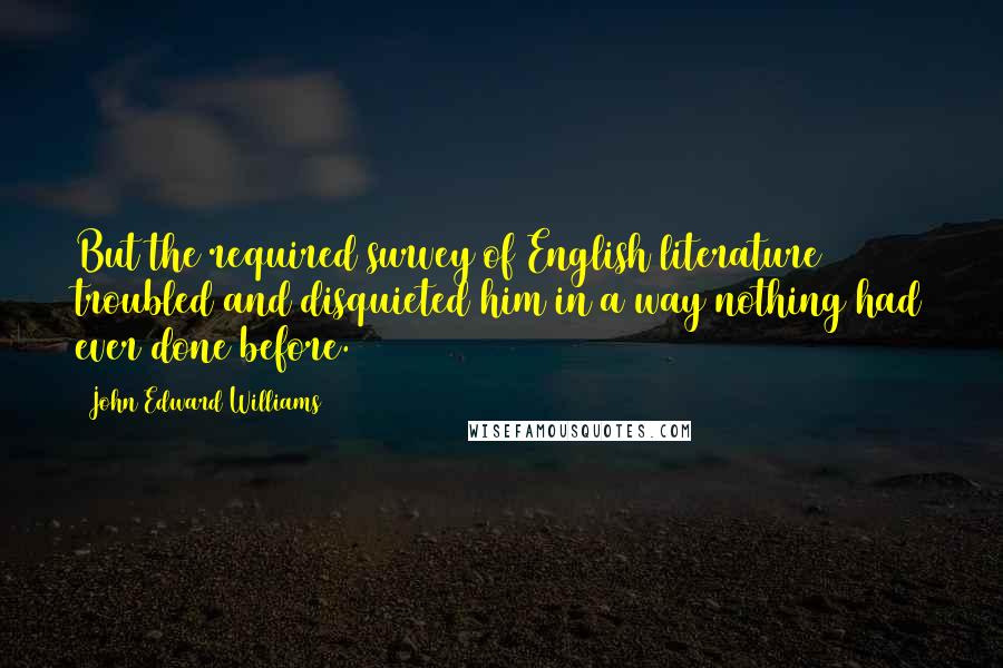 John Edward Williams Quotes: But the required survey of English literature troubled and disquieted him in a way nothing had ever done before.