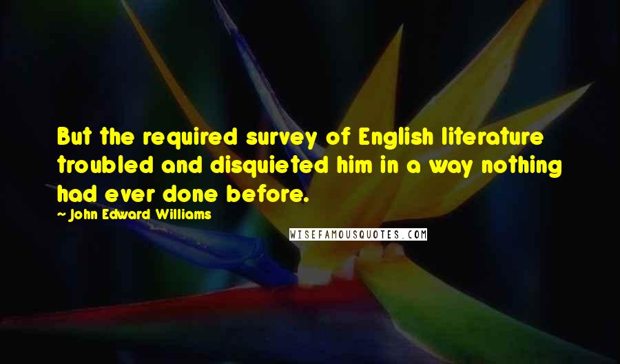 John Edward Williams Quotes: But the required survey of English literature troubled and disquieted him in a way nothing had ever done before.