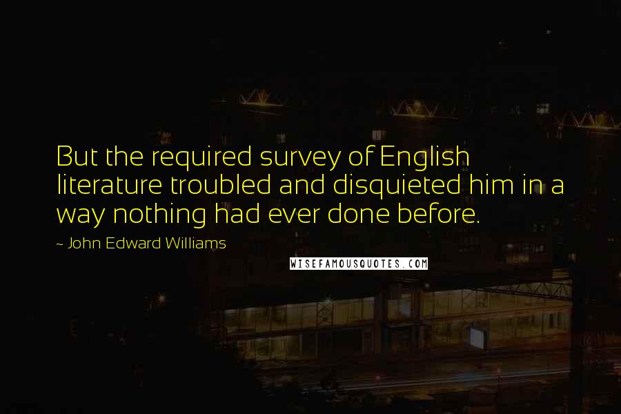 John Edward Williams Quotes: But the required survey of English literature troubled and disquieted him in a way nothing had ever done before.