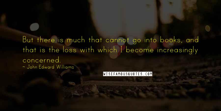 John Edward Williams Quotes: But there is much that cannot go into books, and that is the loss with which I become increasingly concerned.