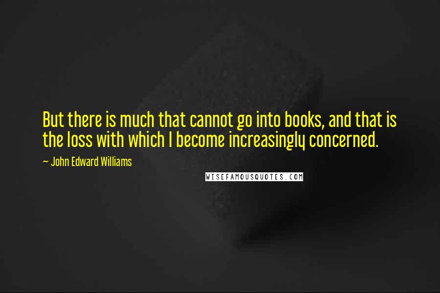 John Edward Williams Quotes: But there is much that cannot go into books, and that is the loss with which I become increasingly concerned.