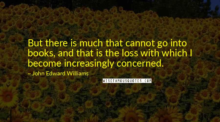 John Edward Williams Quotes: But there is much that cannot go into books, and that is the loss with which I become increasingly concerned.