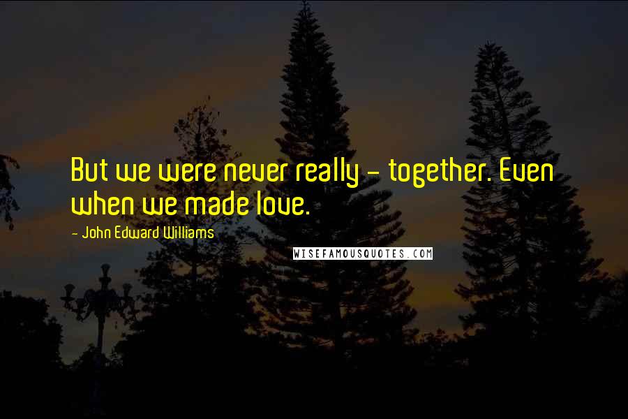 John Edward Williams Quotes: But we were never really - together. Even when we made love.