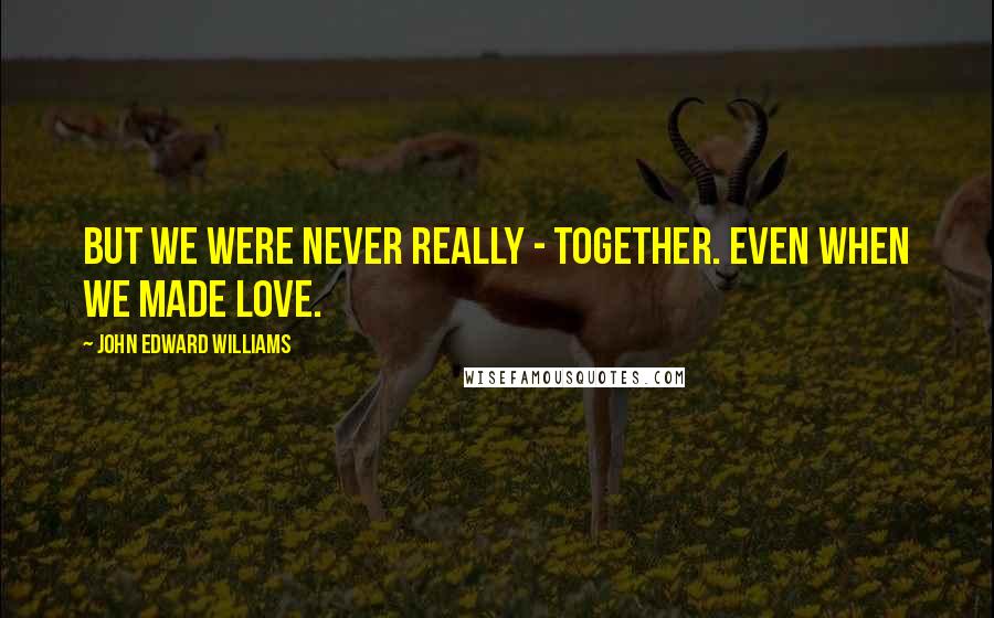 John Edward Williams Quotes: But we were never really - together. Even when we made love.