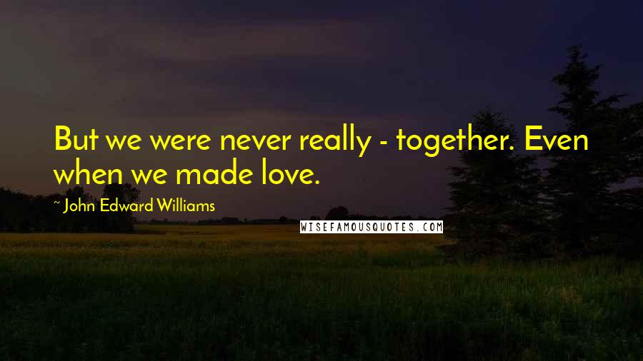 John Edward Williams Quotes: But we were never really - together. Even when we made love.