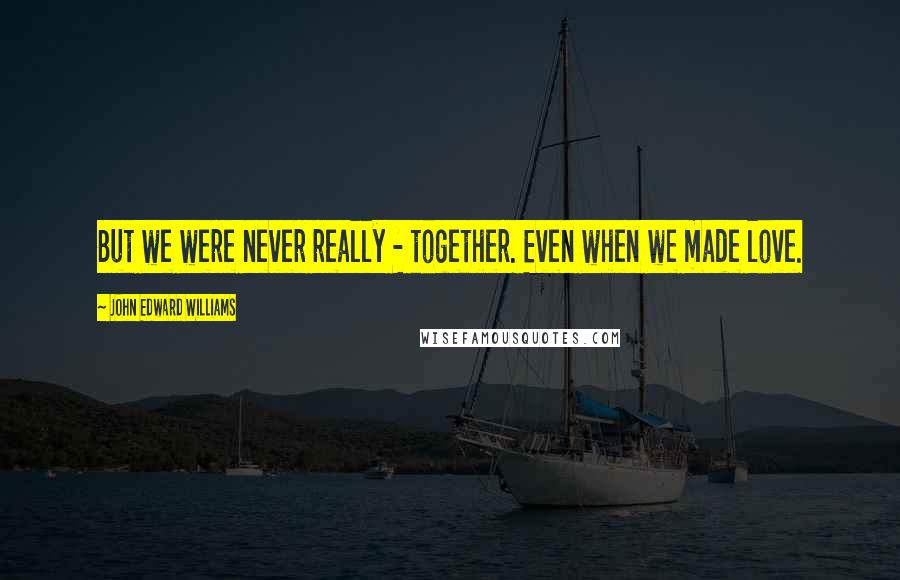 John Edward Williams Quotes: But we were never really - together. Even when we made love.