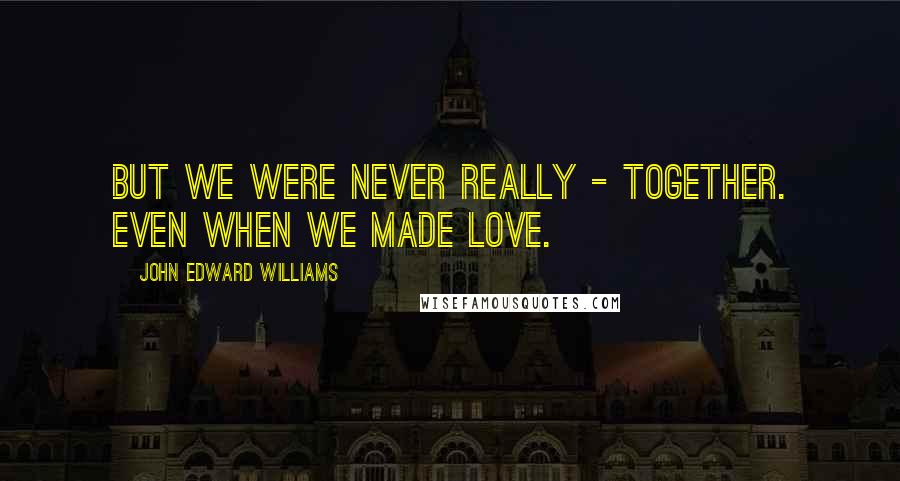 John Edward Williams Quotes: But we were never really - together. Even when we made love.