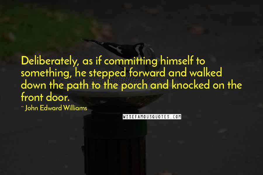 John Edward Williams Quotes: Deliberately, as if committing himself to something, he stepped forward and walked down the path to the porch and knocked on the front door.