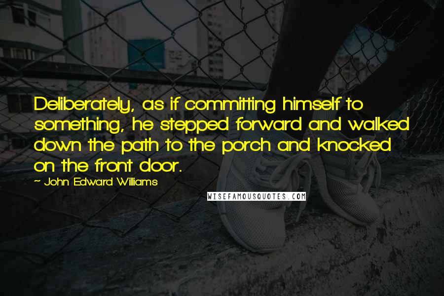 John Edward Williams Quotes: Deliberately, as if committing himself to something, he stepped forward and walked down the path to the porch and knocked on the front door.