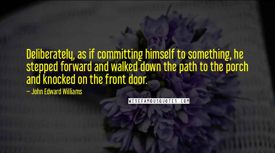 John Edward Williams Quotes: Deliberately, as if committing himself to something, he stepped forward and walked down the path to the porch and knocked on the front door.