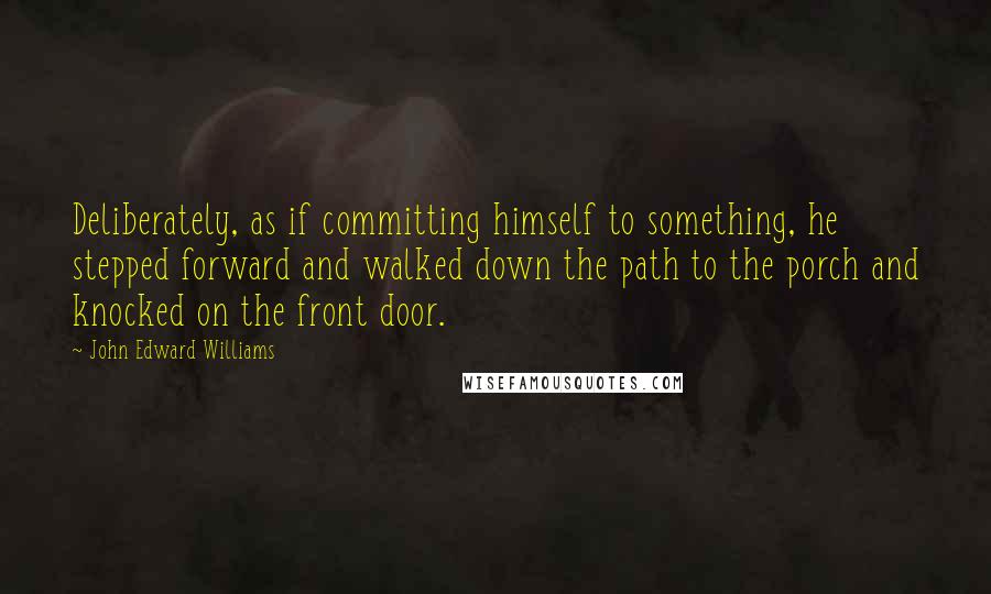 John Edward Williams Quotes: Deliberately, as if committing himself to something, he stepped forward and walked down the path to the porch and knocked on the front door.