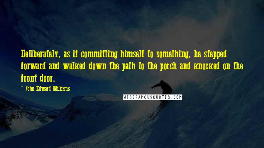 John Edward Williams Quotes: Deliberately, as if committing himself to something, he stepped forward and walked down the path to the porch and knocked on the front door.