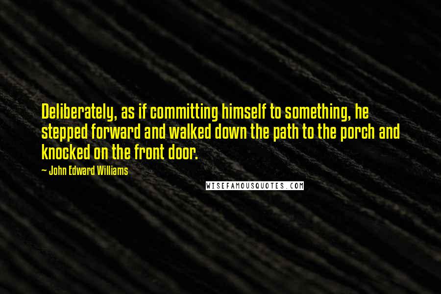 John Edward Williams Quotes: Deliberately, as if committing himself to something, he stepped forward and walked down the path to the porch and knocked on the front door.