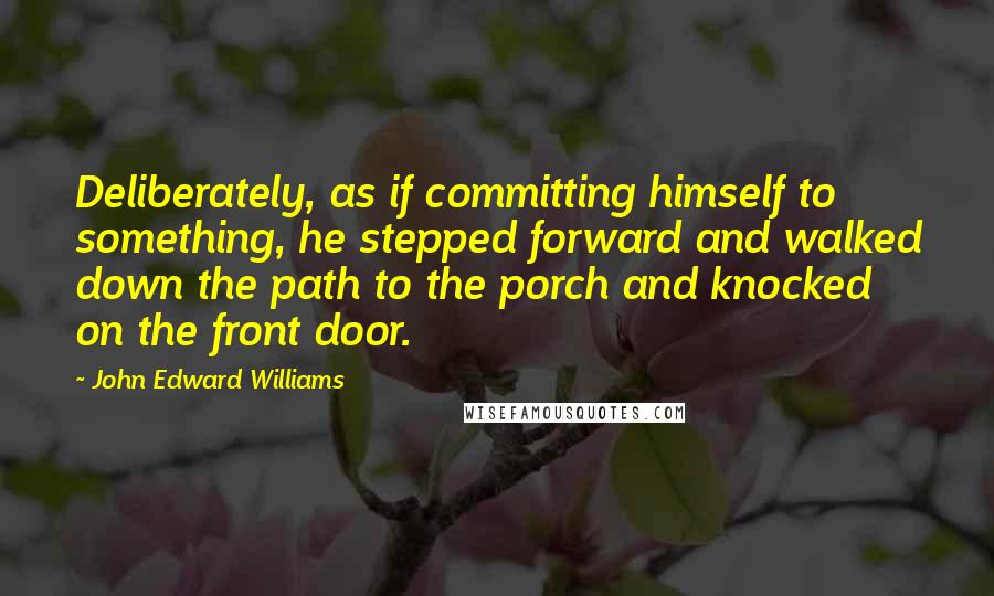John Edward Williams Quotes: Deliberately, as if committing himself to something, he stepped forward and walked down the path to the porch and knocked on the front door.