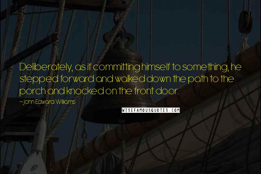 John Edward Williams Quotes: Deliberately, as if committing himself to something, he stepped forward and walked down the path to the porch and knocked on the front door.