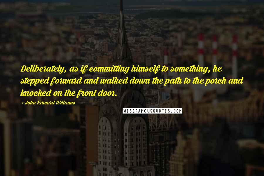 John Edward Williams Quotes: Deliberately, as if committing himself to something, he stepped forward and walked down the path to the porch and knocked on the front door.