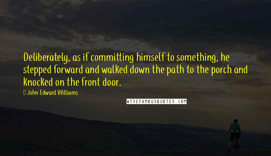 John Edward Williams Quotes: Deliberately, as if committing himself to something, he stepped forward and walked down the path to the porch and knocked on the front door.