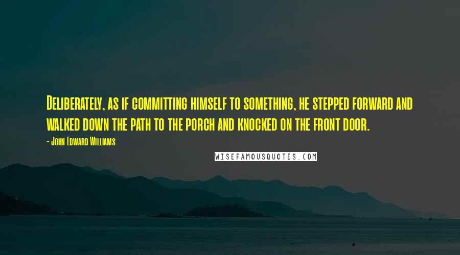 John Edward Williams Quotes: Deliberately, as if committing himself to something, he stepped forward and walked down the path to the porch and knocked on the front door.