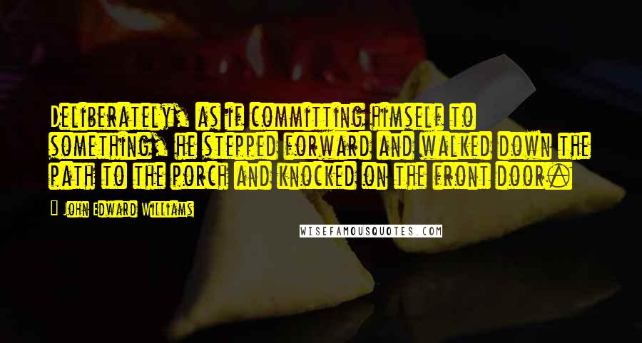 John Edward Williams Quotes: Deliberately, as if committing himself to something, he stepped forward and walked down the path to the porch and knocked on the front door.