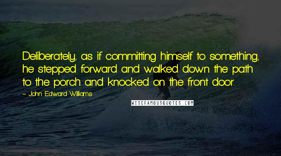 John Edward Williams Quotes: Deliberately, as if committing himself to something, he stepped forward and walked down the path to the porch and knocked on the front door.