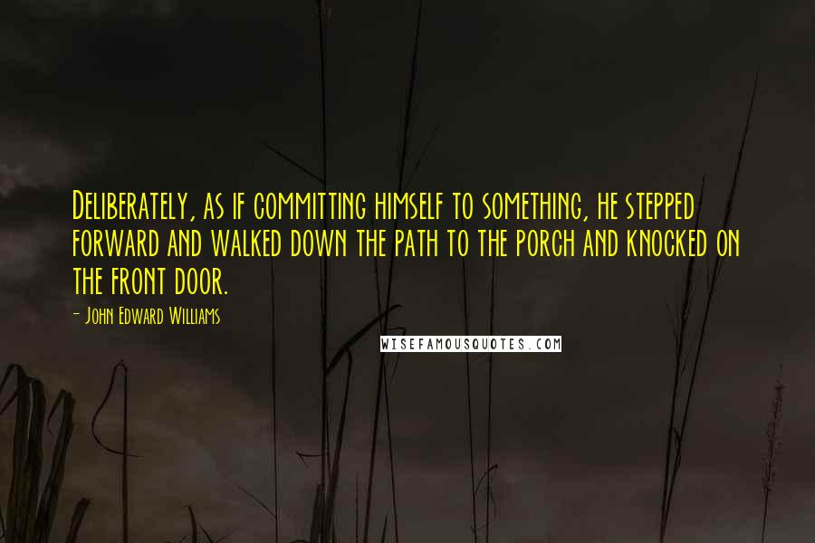 John Edward Williams Quotes: Deliberately, as if committing himself to something, he stepped forward and walked down the path to the porch and knocked on the front door.