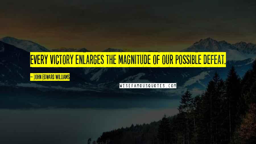 John Edward Williams Quotes: Every victory enlarges the magnitude of our possible defeat.