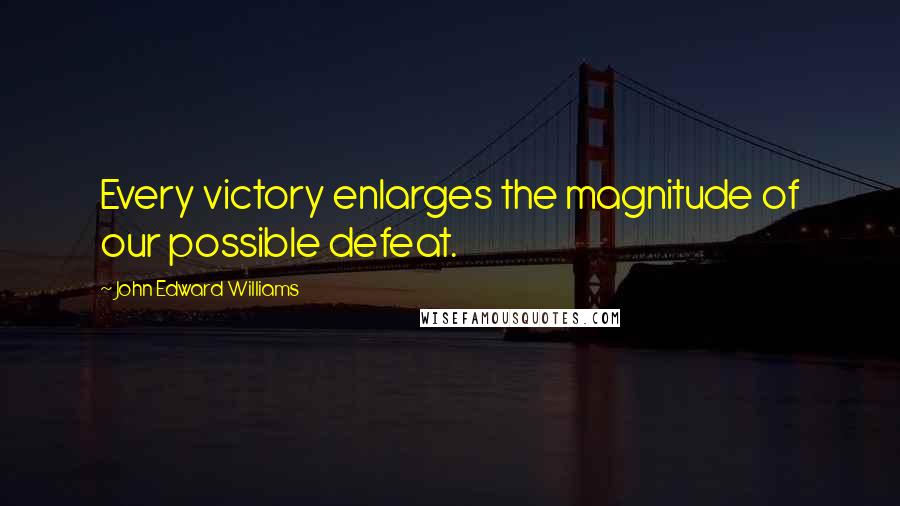 John Edward Williams Quotes: Every victory enlarges the magnitude of our possible defeat.