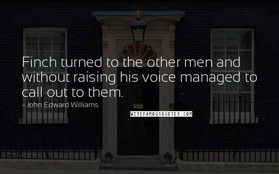 John Edward Williams Quotes: Finch turned to the other men and without raising his voice managed to call out to them.