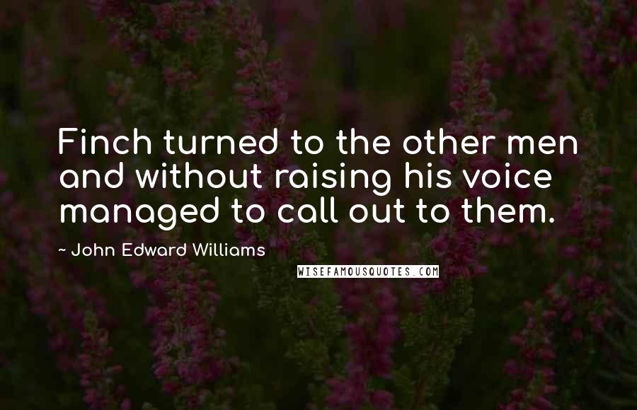 John Edward Williams Quotes: Finch turned to the other men and without raising his voice managed to call out to them.