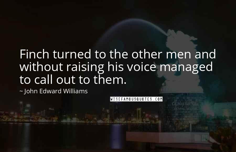 John Edward Williams Quotes: Finch turned to the other men and without raising his voice managed to call out to them.