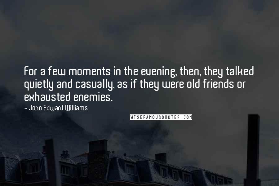 John Edward Williams Quotes: For a few moments in the evening, then, they talked quietly and casually, as if they were old friends or exhausted enemies.