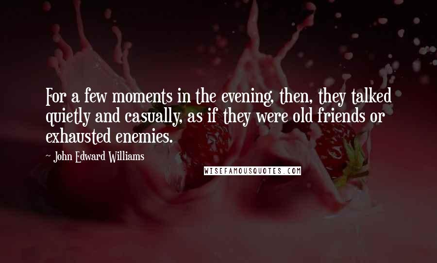 John Edward Williams Quotes: For a few moments in the evening, then, they talked quietly and casually, as if they were old friends or exhausted enemies.