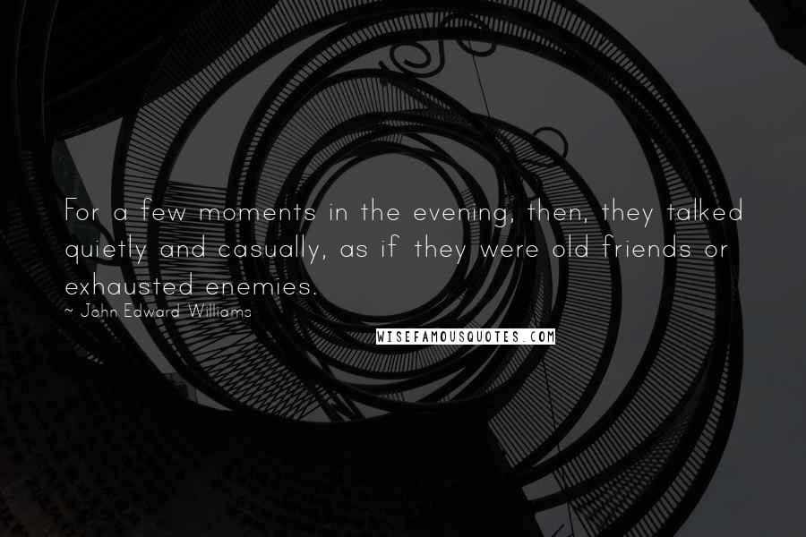 John Edward Williams Quotes: For a few moments in the evening, then, they talked quietly and casually, as if they were old friends or exhausted enemies.