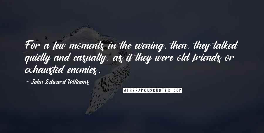 John Edward Williams Quotes: For a few moments in the evening, then, they talked quietly and casually, as if they were old friends or exhausted enemies.